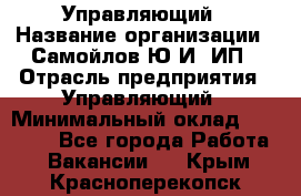 Управляющий › Название организации ­ Самойлов Ю.И, ИП › Отрасль предприятия ­ Управляющий › Минимальный оклад ­ 35 000 - Все города Работа » Вакансии   . Крым,Красноперекопск